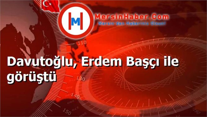 Davutoğlu, Erdem Başçı ile görüştü