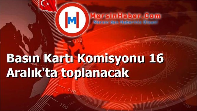 Basın Kartı Komisyonu 16 Aralık'ta toplanacak