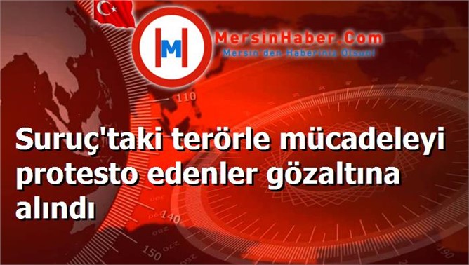 Suruç'taki terörle mücadeleyi protesto edenler gözaltına alındı