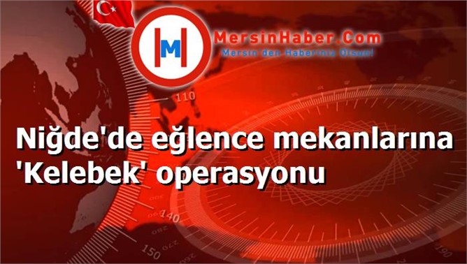 Niğde'de eğlence mekanlarına 'Kelebek' operasyonu