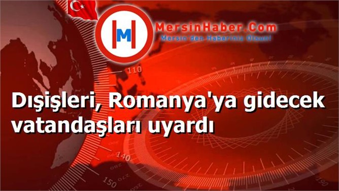 Dışişleri, Romanya'ya gidecek vatandaşları uyardı