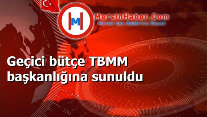 Geçici bütçe TBMM başkanlığına sunuldu