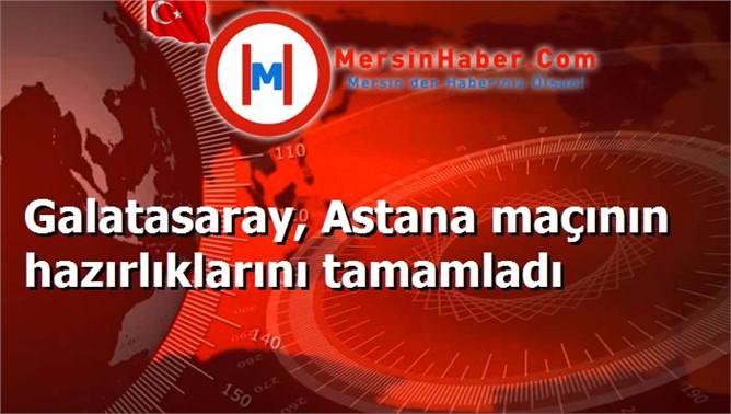 Galatasaray, Astana maçının hazırlıklarını tamamladı