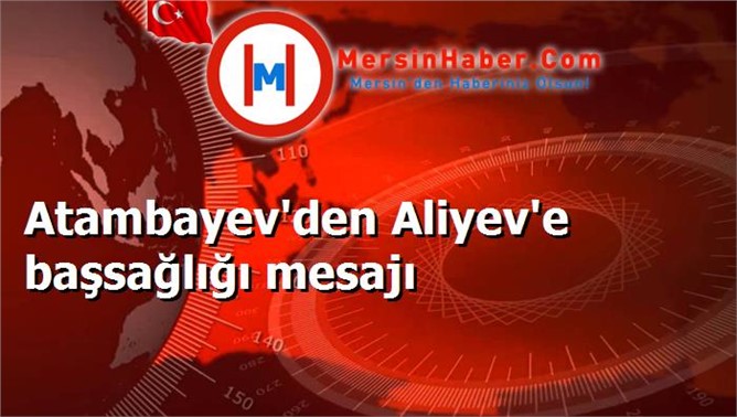 Atambayev'den Aliyev'e başsağlığı mesajı