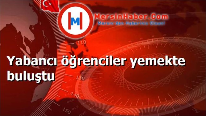 Yabancı öğrenciler yemekte buluştu