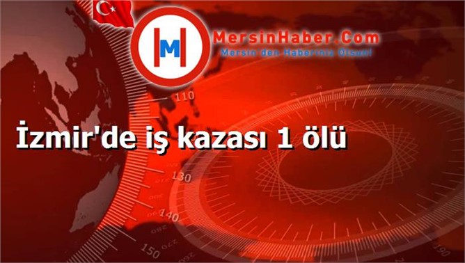 İzmir'de iş kazası 1 ölü