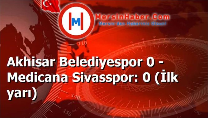 Akhisar Belediyespor 0 - Medicana Sivasspor: 0 (İlk yarı)