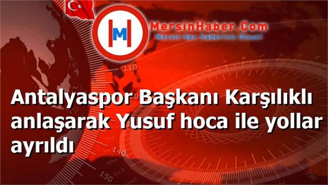 Antalyaspor Başkanı Karşılıklı anlaşarak Yusuf hoca ile yollar ayrıldı