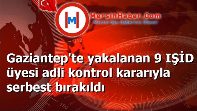 Gaziantep'te yakalanan 9 IŞİD üyesi adli kontrol kararıyla serbest bırakıldı