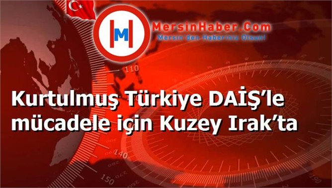 Kurtulmuş Türkiye DAİŞ’le mücadele için Kuzey Irak’ta