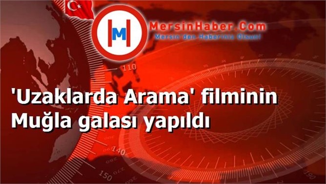 'Uzaklarda Arama' filminin Muğla galası yapıldı