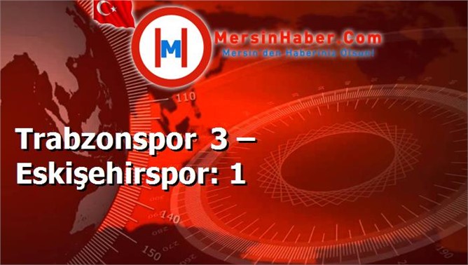 Trabzonspor 3 – Eskişehirspor: 1