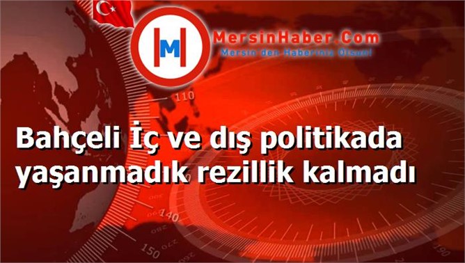 Bahçeli İç ve dış politikada yaşanmadık rezillik kalmadı