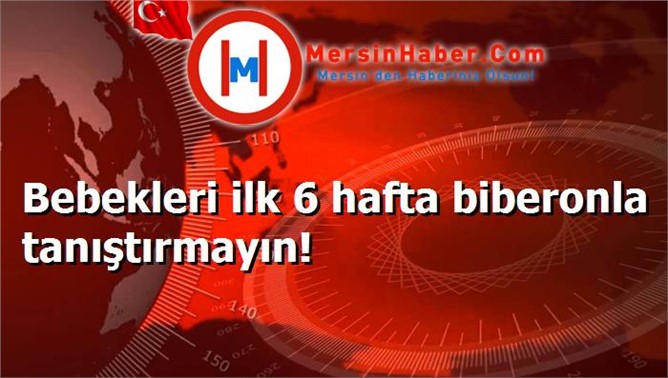 Bebekleri ilk 6 hafta biberonla tanıştırmayın!