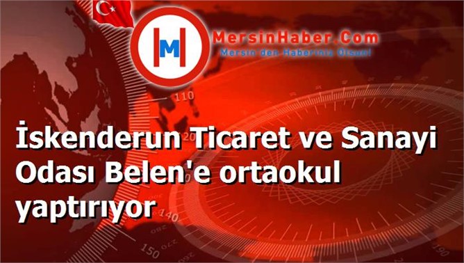 İskenderun Ticaret ve Sanayi Odası Belen'e ortaokul yaptırıyor