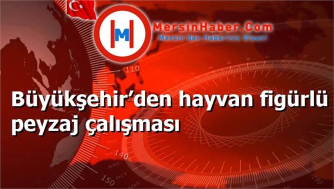 Büyükşehir’den hayvan figürlü peyzaj çalışması