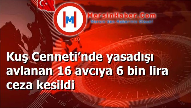 Kuş Cenneti’nde yasadışı avlanan 16 avcıya 6 bin lira ceza kesildi