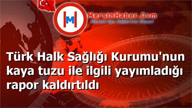 Türk Halk Sağlığı Kurumu'nun kaya tuzu ile ilgili yayımladığı rapor kaldırtıldı