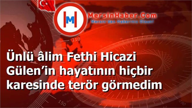 Ünlü âlim Fethi Hicazi Gülen’in hayatının hiçbir karesinde terör görmedim