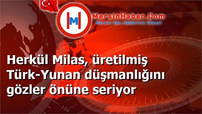 Herkül Milas, üretilmiş Türk-Yunan düşmanlığını gözler önüne seriyor