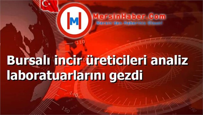 Bursalı incir üreticileri analiz laboratuarlarını gezdi