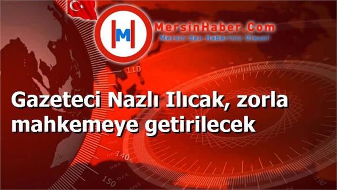 Gazeteci Nazlı Ilıcak, zorla mahkemeye getirilecek