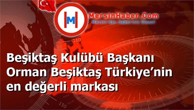 Beşiktaş Kulübü Başkanı Orman Beşiktaş Türkiye’nin en değerli markası