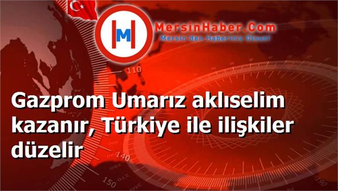 Gazprom Umarız aklıselim kazanır, Türkiye ile ilişkiler düzelir