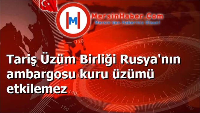 Tariş Üzüm Birliği Rusya'nın ambargosu kuru üzümü etkilemez