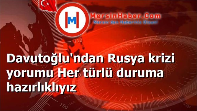 Davutoğlu'ndan Rusya krizi yorumu Her türlü duruma hazırlıklıyız