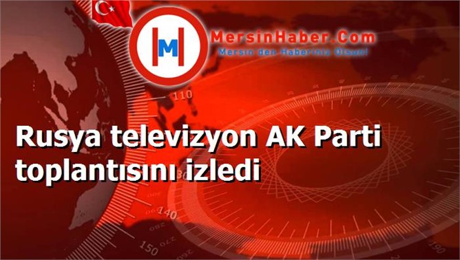 Rusya televizyon AK Parti toplantısını izledi