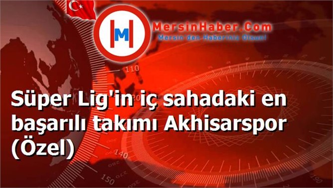 Süper Lig'in iç sahadaki en başarılı takımı Akhisarspor (Özel)