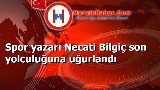 Spor yazarı Necati Bilgiç son yolculuğuna uğurlandı