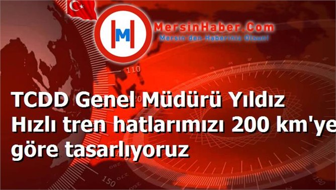 TCDD Genel Müdürü Yıldız Hızlı tren hatlarımızı 200 km'ye göre tasarlıyoruz