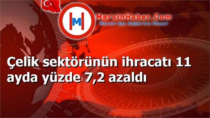 Çelik sektörünün ihracatı 11 ayda yüzde 7,2 azaldı