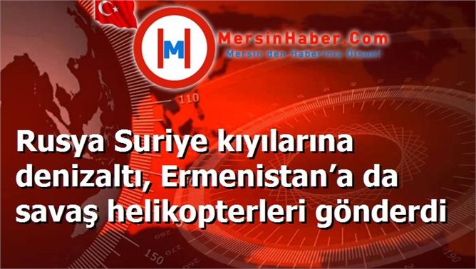 Rusya Suriye kıyılarına denizaltı, Ermenistan’a da savaş helikopterleri gönderdi