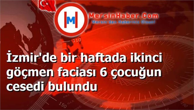 İzmir'de bir haftada ikinci göçmen faciası 6 çocuğun cesedi bulundu