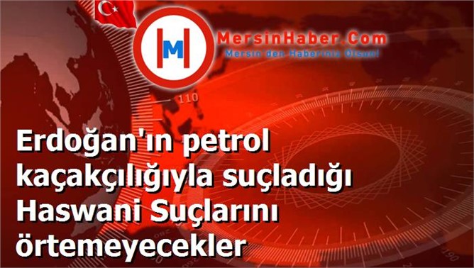 Erdoğan'ın petrol kaçakçılığıyla suçladığı Haswani Suçlarını örtemeyecekler