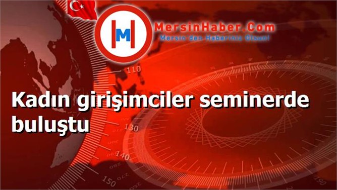 Kadın girişimciler seminerde buluştu