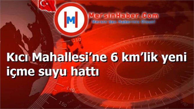 Kıcı Mahallesi’ne 6 km’lik yeni içme suyu hattı