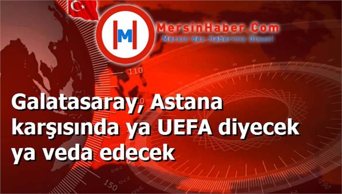 Galatasaray, Astana karşısında ya UEFA diyecek ya veda edecek