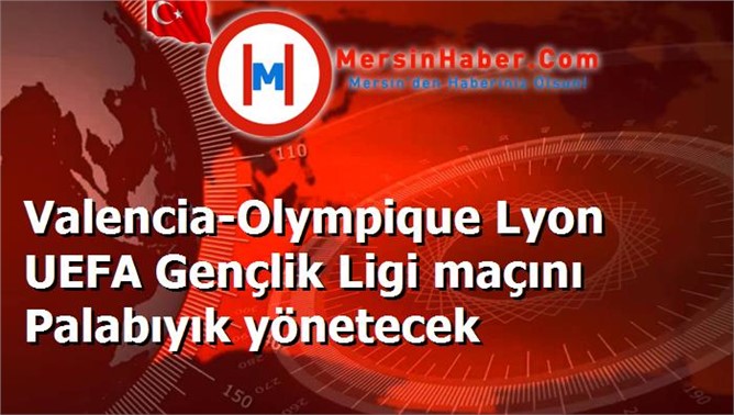 Valencia-Olympique Lyon UEFA Gençlik Ligi maçını Palabıyık yönetecek