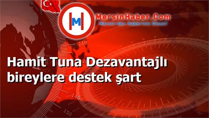 Hamit Tuna Dezavantajlı bireylere destek şart