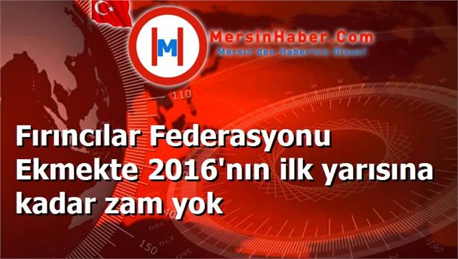 Fırıncılar Federasyonu Ekmekte 2016'nın ilk yarısına kadar zam yok