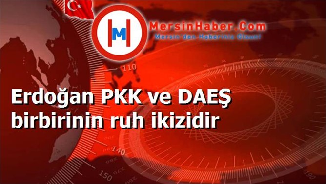 Erdoğan PKK ve DAEŞ birbirinin ruh ikizidir