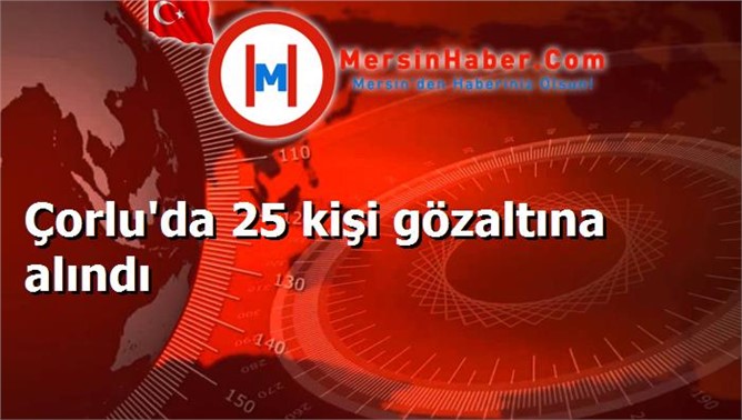 Çorlu'da 25 kişi gözaltına alındı