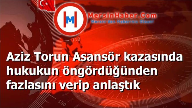 Aziz Torun Asansör kazasında hukukun öngördüğünden fazlasını verip anlaştık