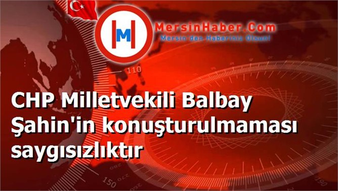 CHP Milletvekili Balbay Şahin'in konuşturulmaması saygısızlıktır