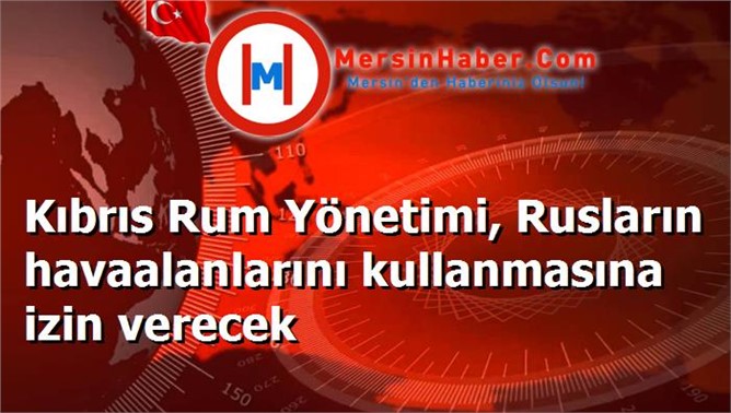 Kıbrıs Rum Yönetimi, Rusların havaalanlarını kullanmasına izin verecek