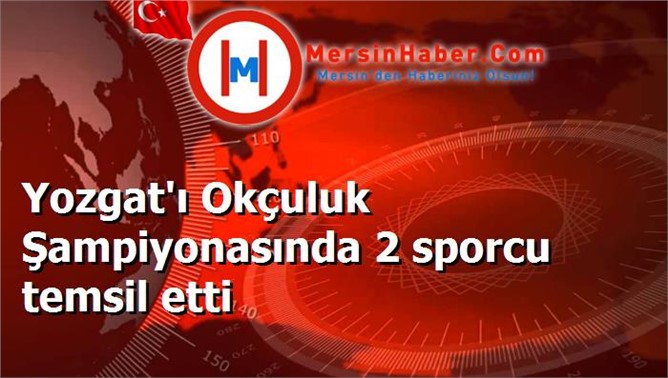 Yozgat'ı Okçuluk Şampiyonasında 2 sporcu temsil etti